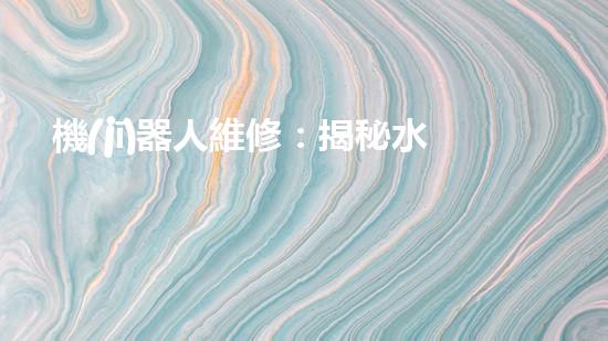 機(jī)器人維修：揭秘水道機(jī)器人的神奇技術(shù)，你真的了解它們嗎？